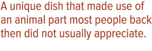 A unique dish that made use of an animal part most people back then did not usually appreciate 