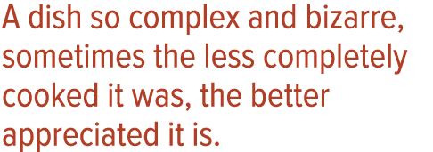 A dish so complex and bizarre, sometimes the less completely cooked it was, the better appreciated it is 