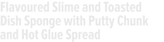 Flavoured Slime and Toasted Dish Sponge with Putty Chunk and Hot Glue Spread 