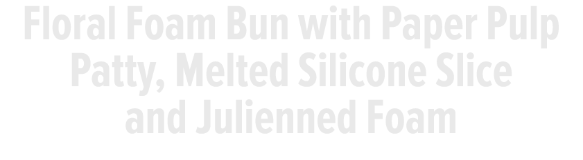 Floral Foam Bun with Paper Pulp Patty, Melted Silicone Slice and Julienned Foam 