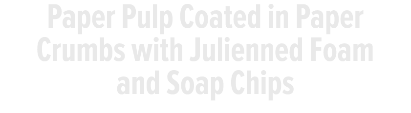 Paper Pulp Coated in Paper Crumbs with Julienned Foam and Soap Chips