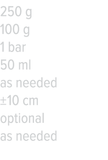 250 g 100 g 1 bar 50 ml as needed   10 cm optional as needed