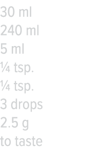 30 ml 240 ml 5 ml   tsp    tsp  3 drops 2 5 g to taste