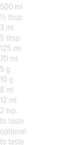500 ml   tbsp  3 ml 5 tbsp  125 ml 70 ml 5 g 10 g 8 ml 12 ml 2 tsp  to taste optional to taste