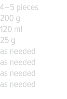 4   5 pieces 200 g 120 ml 25 g as needed as needed as needed as needed