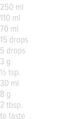 250 ml 110 ml 70 ml 15 drops 5 drops 3 g   tsp  30 ml 8 g 2 tbsp  to taste