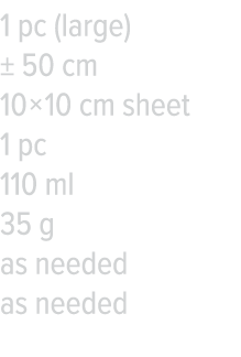 1 pc (large)   50 cm 10   10 cm sheet 1 pc 110 ml 35 g as needed as needed
