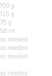 100 g 125 g 75 g 50 ml as needed as needed as needed as needed