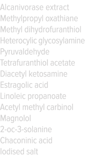 Alcanivorase extract Methylpropyl oxathiane Methyl dihydrofuranthiol Heterocylic glycosylamine Pyruvaldehyde Tetrafur   