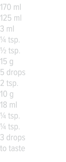 170 ml 125 ml 3 ml   tsp    tsp  15 g 5 drops 2 tsp  10 g 18 ml   tsp    tsp  3 drops to taste