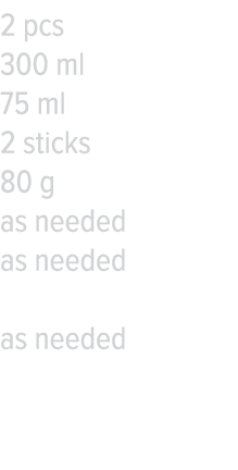 2 pcs 300 ml 75 ml 2 sticks 80 g as needed as needed as needed