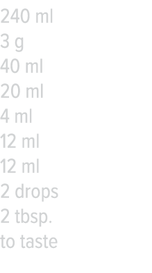 240 ml 3 g 40 ml 20 ml 4 ml 12 ml 12 ml 2 drops 2 tbsp  to taste