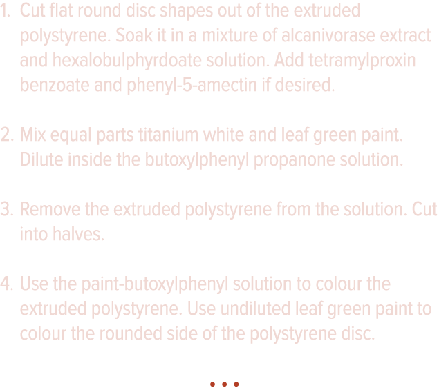 Cut flat round disc shapes out of the extruded polystyrene  Soak it in a mixture of alcanivorase extract and hexalobu   