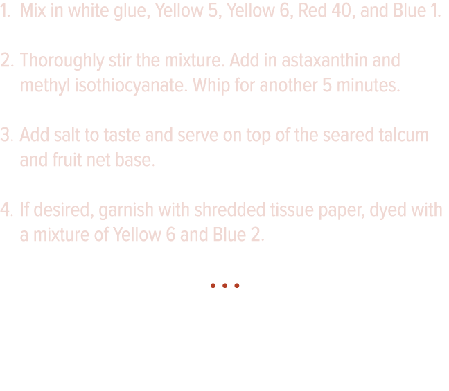 Mix in white glue, Yellow 5, Yellow 6, Red 40, and Blue 1  Thoroughly stir the mixture  Add in astaxanthin and methyl   
