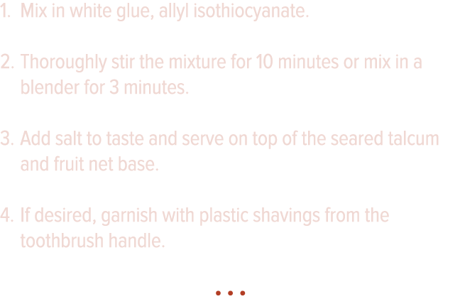 Mix in white glue, allyl isothiocyanate  Thoroughly stir the mixture for 10 minutes or mix in a blender for 3 minutes   