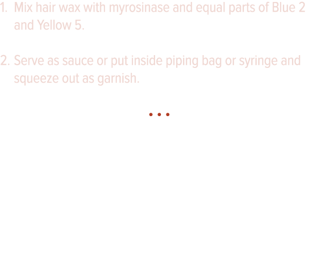 Mix hair wax with myrosinase and equal parts of Blue 2 and Yellow 5  Serve as sauce or put inside piping bag or syrin   