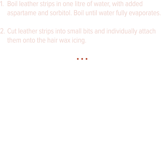 Boil leather strips in one litre of water, with added aspartame and sorbitol  Boil until water fully evaporates  Cut    