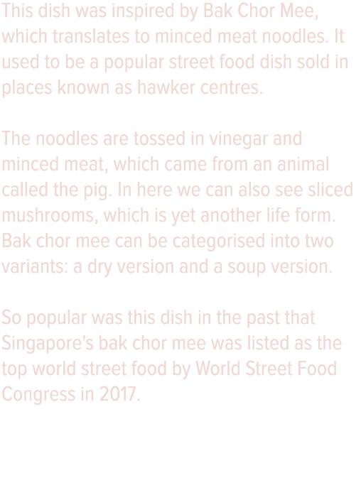 This dish was inspired by Bak Chor Mee, which translates to minced meat noodles  It used to be a popular street food    