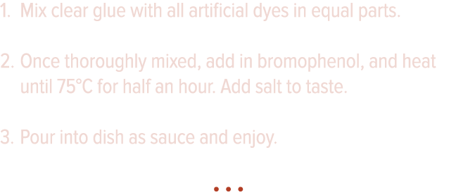 Mix clear glue with all artificial dyes in equal parts  Once thoroughly mixed, add in bromophenol, and heat until 75    