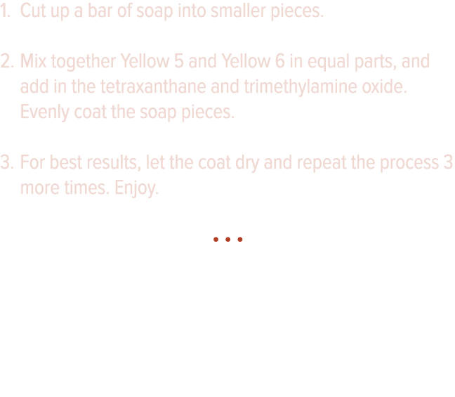 Cut up a bar of soap into smaller pieces  Mix together Yellow 5 and Yellow 6 in equal parts, and add in the tetraxant   