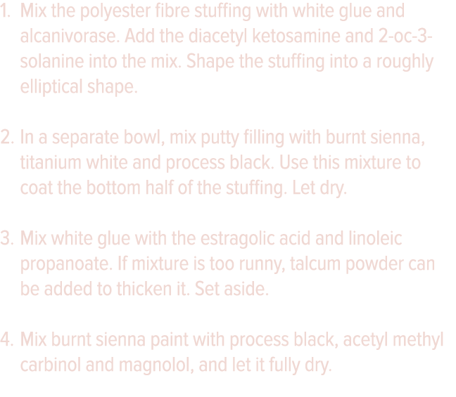 Mix the polyester fibre stuffing with white glue and alcanivorase  Add the diacetyl ketosamine and 2-oc-3-solanine in   