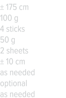   175 cm 100 g 4 sticks 50 g 2 sheets   10 cm as needed optional as needed