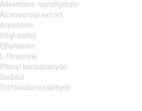 Advantame monohydrate Alcanivorase extract Aspartame Ethyl maltol Ethylvanilin L-Threonine Phenyl benzaldehyde Sorbit   