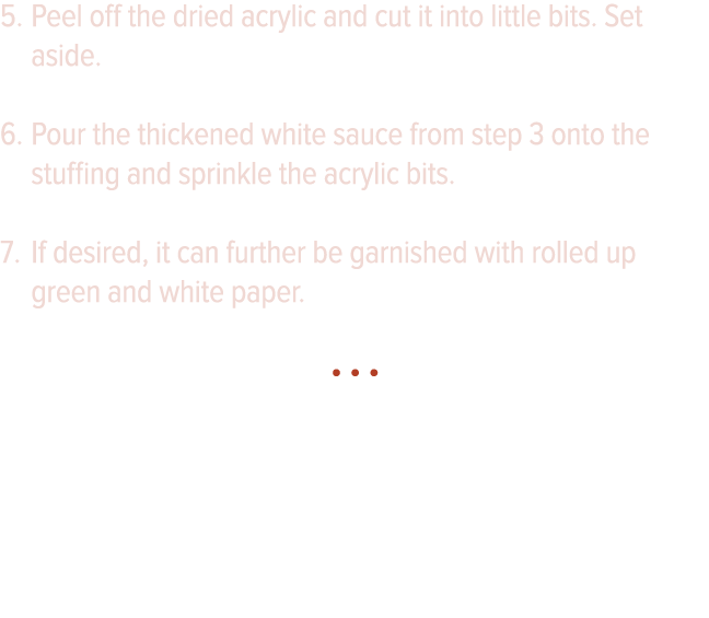 Peel off the dried acrylic and cut it into little bits  Set aside  Pour the thickened white sauce from step 3 onto th   