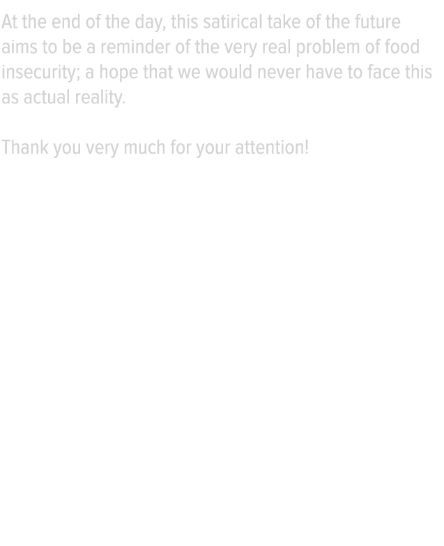 At the end of the day, this satirical take of the future aims to be a reminder of the very real problem of food insec   