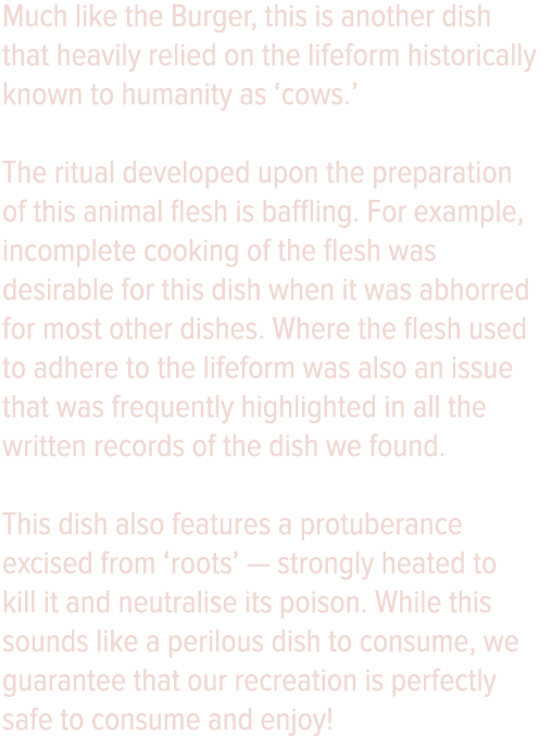 Much like the Burger, this is another dish that heavily relied on the lifeform historically known to humanity as  cow   