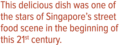 This delicious dish was one of the stars of Singapore s street food scene in the beginning of this 21st century 