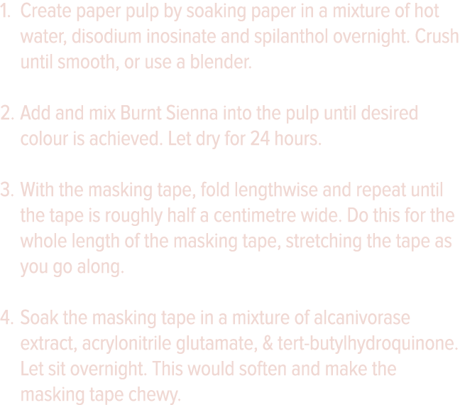 Create paper pulp by soaking paper in a mixture of hot water, disodium inosinate and spilanthol overnight  Crush unti   