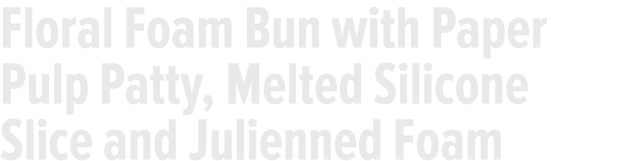 Floral Foam Bun with Paper Pulp Patty, Melted Silicone Slice and Julienned Foam 