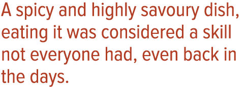A spicy and highly savoury dish, eating it was considered a skill not everyone had, even back in the days 