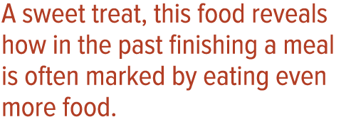 A sweet treat, this food reveals how in the past finishing a meal is often marked by eating even more food 